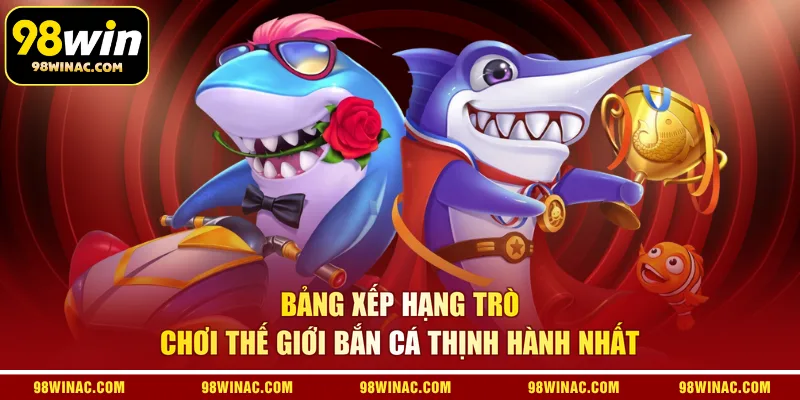 Bảng xếp hạng trò chơi thế giới bắn cá thịnh hành nhất