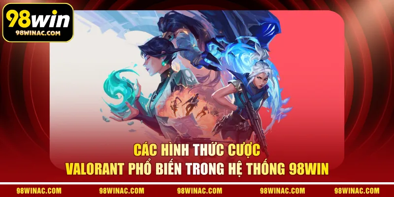 Các hình thức cược Valorant phổ biến trong hệ thống 98WIN