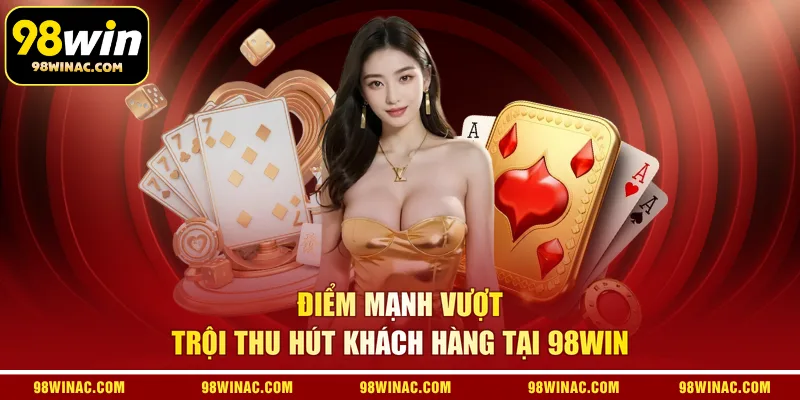 Điểm mạnh vượt trội thu hút khách hàng tại 98WIN