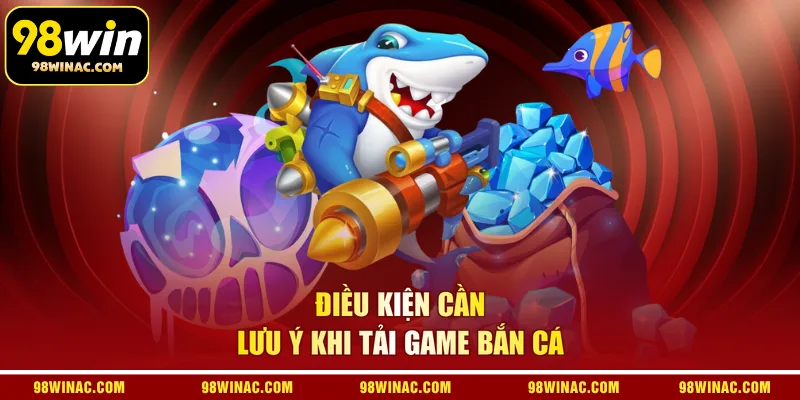 Điều kiện cần lưu ý khi tải game bắn cá