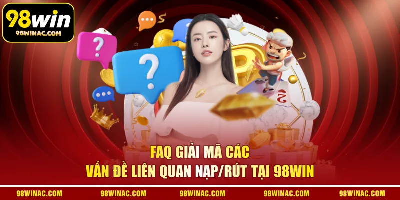 FAQ giải mã các vấn đề liên quan nạp/rút tại 98WIN
