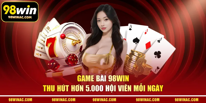 Game bài 98WIN thu hút hơn 5.000 hội viên mỗi ngày