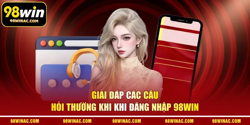 Giải đáp các câu hỏi thường khi khi đăng nhập 98WIN