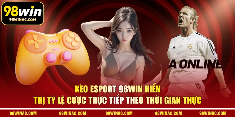 Kèo Esport 98WIN hiển thị tỷ lệ cược trực tiếp theo thời gian thực