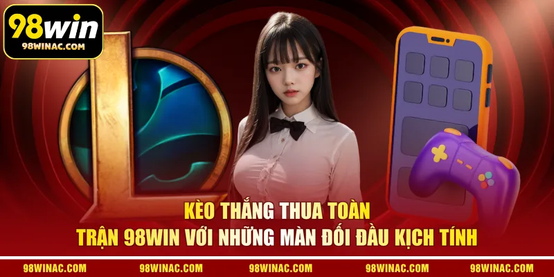Kèo thắng thua toàn trận 98WIN với những màn đối đầu kịch tính