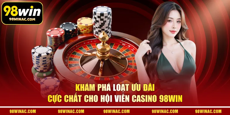 Khám phá loạt ưu đãi cực chất cho hội viên casino 98WIN