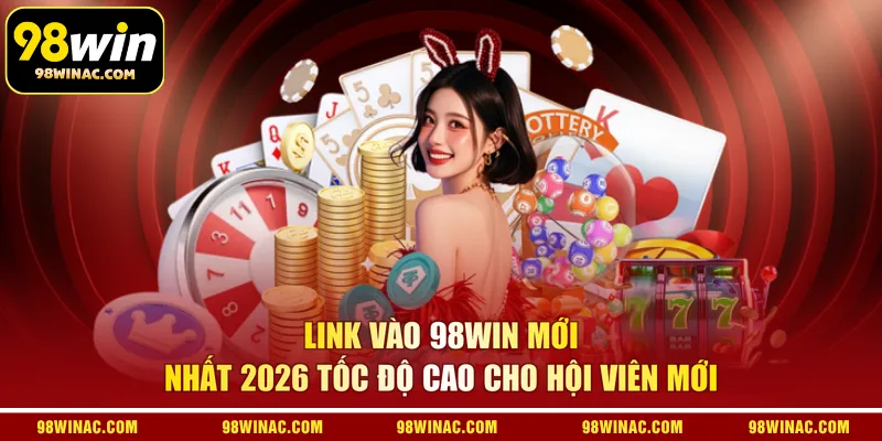 Link vào 98WIN mới nhất 2026 tốc độ cao cho hội viên mới 