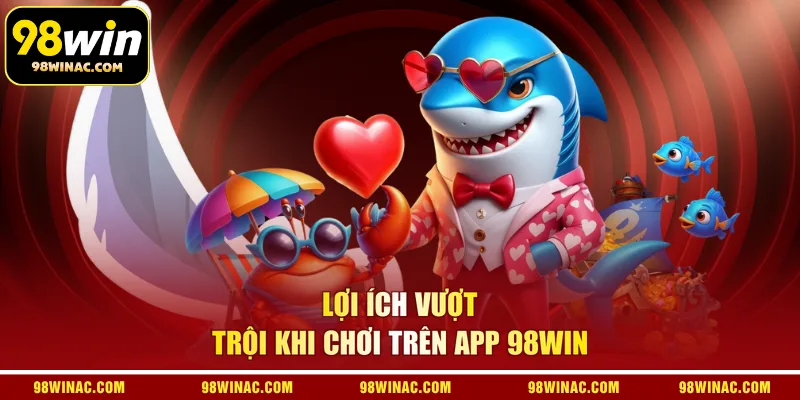  Lợi ích vượt trội khi chơi trên app 98win