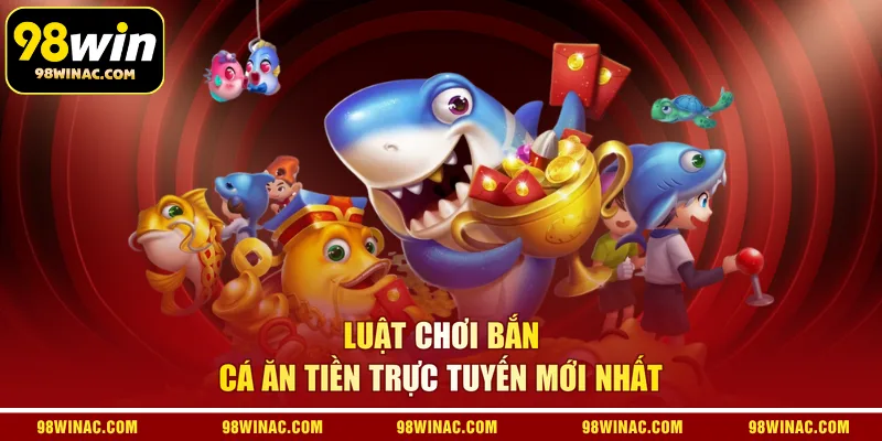 Luật chơi bắn cá ăn tiền trực tuyến mới nhất