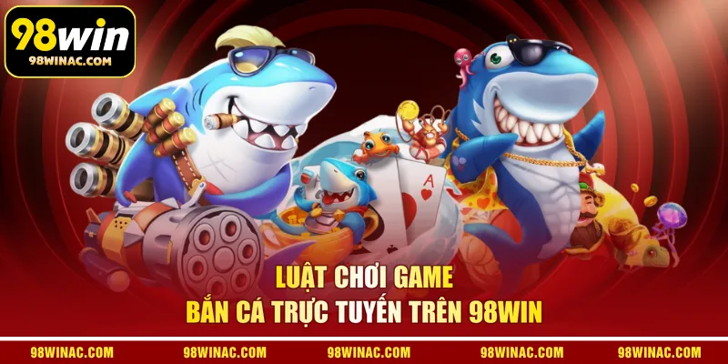Luật chơi game bắn cá trực tuyến trên 98WIN