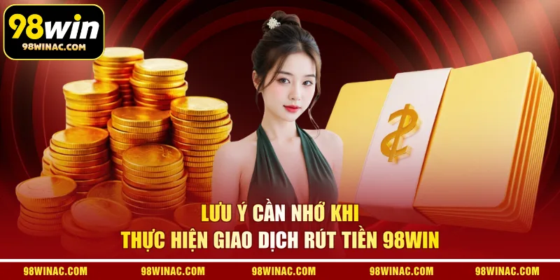 Lưu ý cần nhớ khi thực hiện giao dịch rút tiền 98WIN