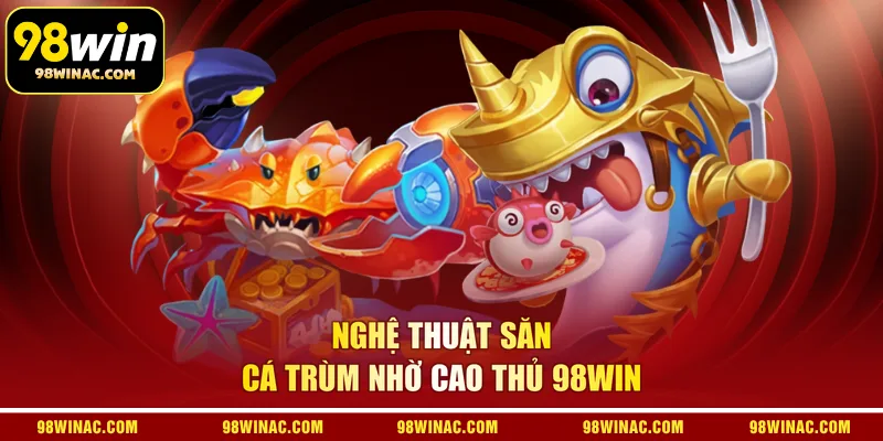 Nghệ thuật săn cá trùm nhờ cao thủ 98WIN