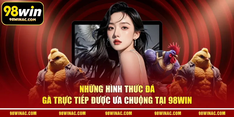 Những hình thức đá gà trực tiếp được ưa chuộng tại 98WIN 