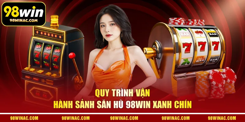 Quy trình vận hành sảnh săn hũ 98WIN xanh chín