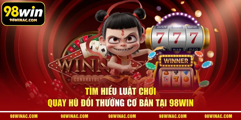 Tìm hiểu luật chơi quay hũ đổi thưởng cơ bản tại 98WIN