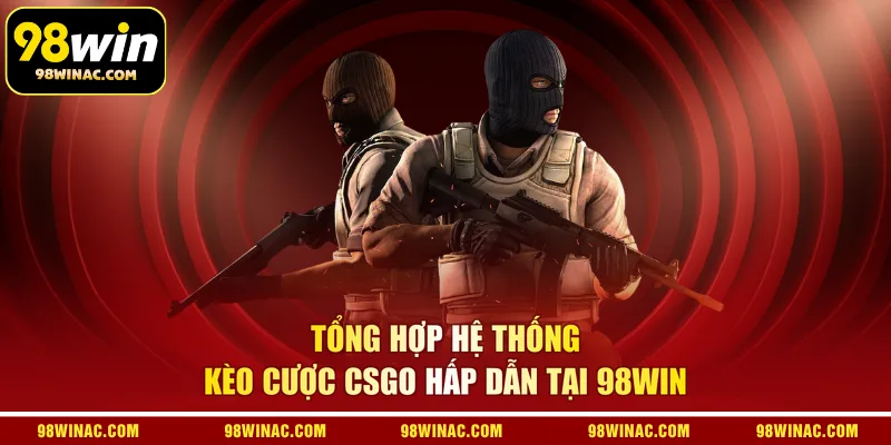 Tổng hợp hệ thống kèo cược CSGO hấp dẫn tại 98WIN 