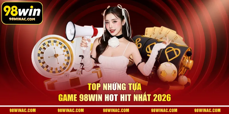 Top những tựa game 98WIN hot hit nhất 2026