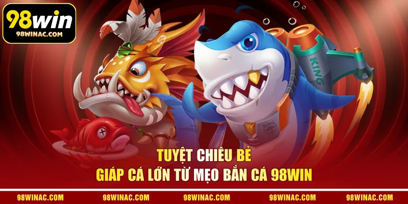Tuyệt chiêu bẻ giáp cá lớn từ mẹo bắn cá 98WIN