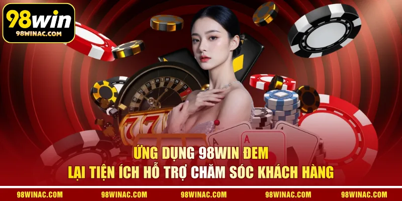 Ứng dụng 98win đem lại tiện ích hỗ trợ chăm sóc khách hàng